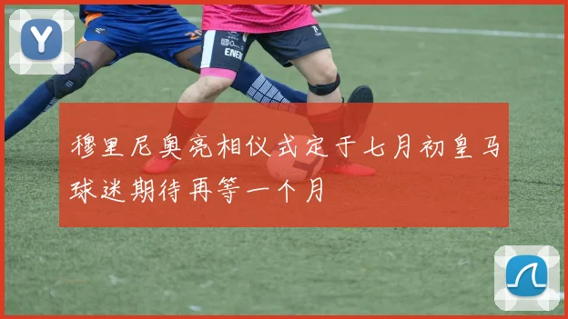 穆里尼奥亮相仪式定于七月初皇马球迷期待再等一个月