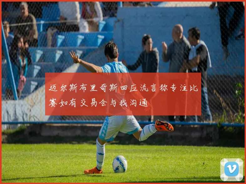 迈尔斯布里奇斯回应流言称专注比赛如有交易会与我沟通