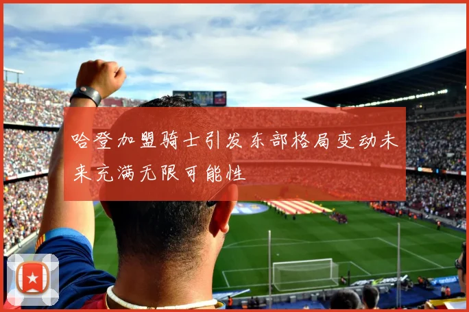 哈登加盟骑士引发东部格局变动未来充满无限可能性