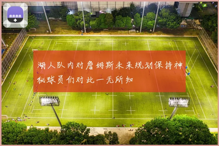 湖人队内对詹姆斯未来规划保持神秘球员们对此一无所知