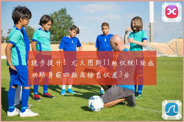 稳步提升！尤文图斯11轮仅败1场成功跻身前四距离榜首仅差3分
