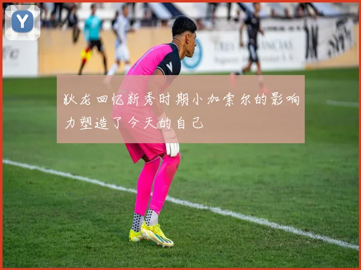狄龙回忆新秀时期小加索尔的影响力塑造了今天的自己