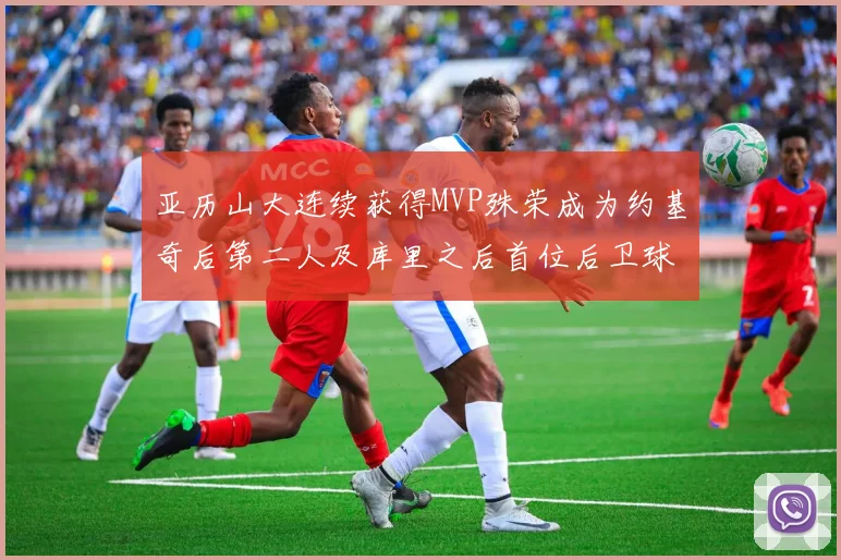 亚历山大连续获得MVP殊荣成为约基奇后第二人及库里之后首位后卫球员
