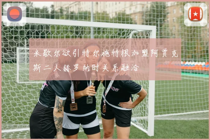 米歇尔欲引特尔施特根加盟阿贾克斯二人赫罗纳时关系融洽