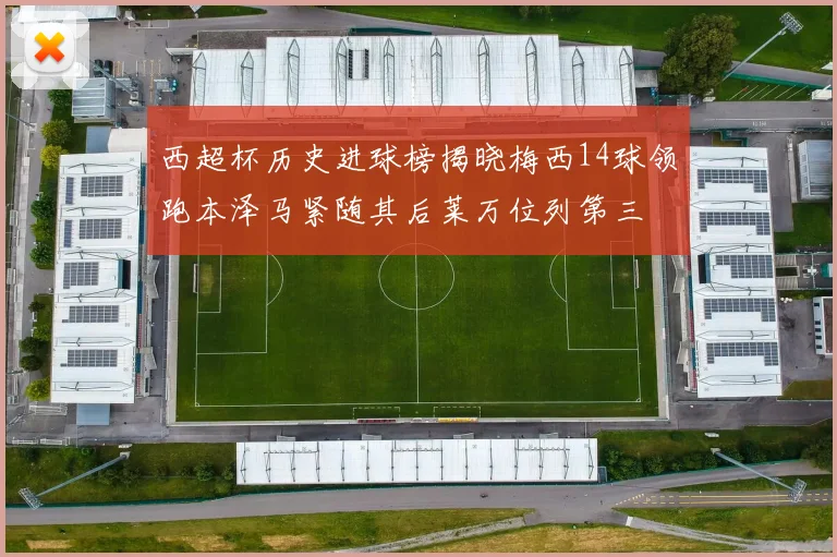 西超杯历史进球榜揭晓梅西14球领跑本泽马紧随其后莱万位列第三