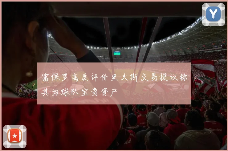 富保罗高度评价里夫斯交易提议称其为球队宝贵资产