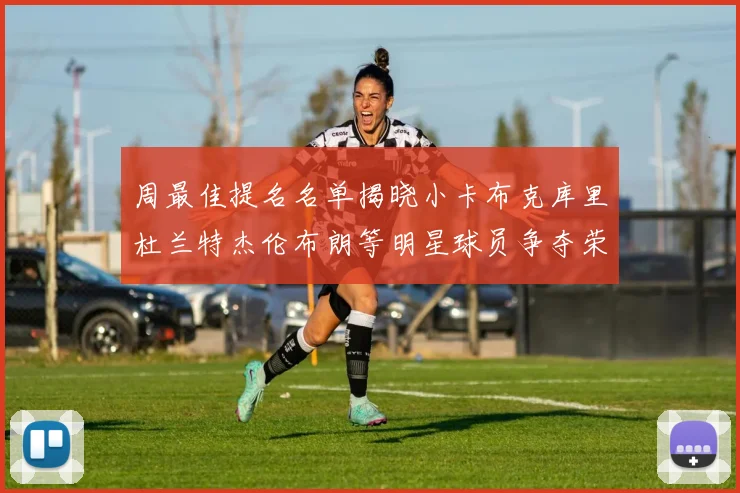 周最佳提名名单揭晓小卡布克库里杜兰特杰伦布朗等明星球员争夺荣誉