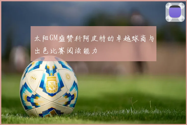 太阳GM盛赞科阿皮特的卓越球商与出色比赛阅读能力