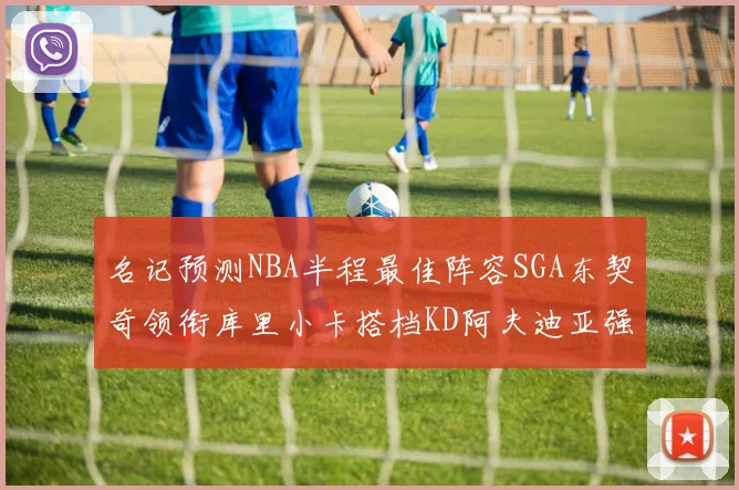 名记预测NBA半程最佳阵容SGA东契奇领衔库里小卡搭档KD阿夫迪亚强势入选