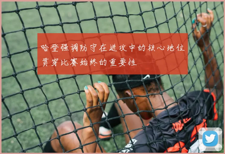 哈登强调防守在进攻中的核心地位贯穿比赛始终的重要性