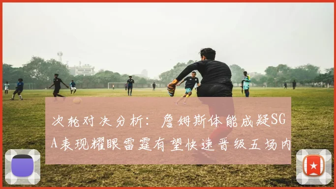 次轮对决分析：詹姆斯体能成疑SGA表现耀眼雷霆有望快速晋级五场内