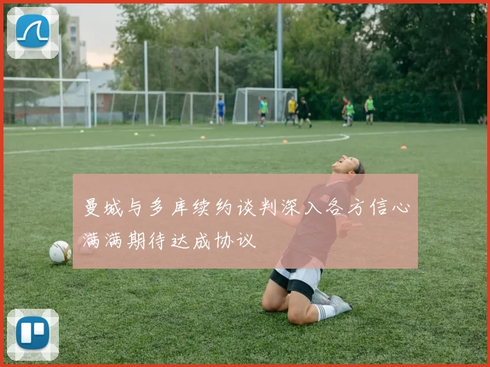 曼城与多库续约谈判深入各方信心满满期待达成协议