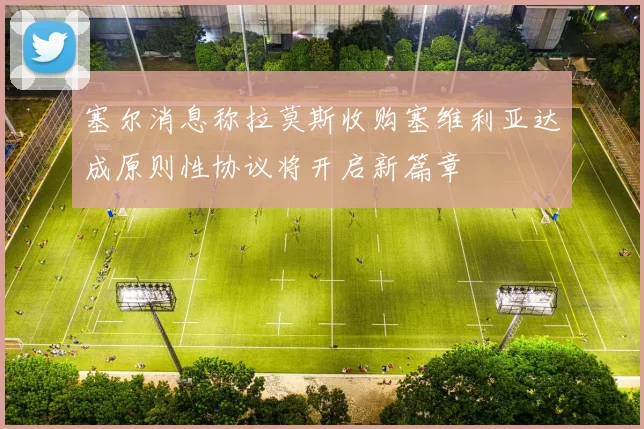 塞尔消息称拉莫斯收购塞维利亚达成原则性协议将开启新篇章