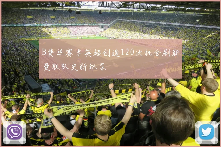 B费单赛季英超创造120次机会刷新曼联队史新纪录