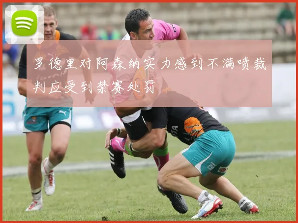 罗德里对阿森纳实力感到不满喷裁判应受到禁赛处罚