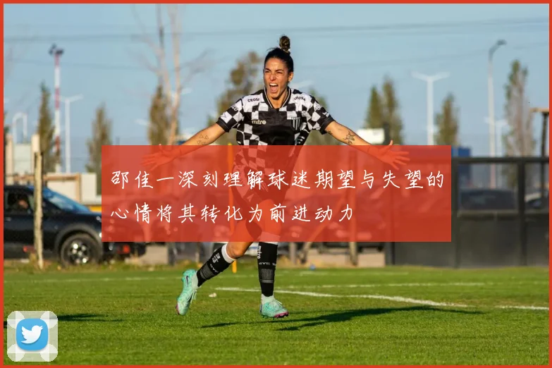 邵佳一深刻理解球迷期望与失望的心情将其转化为前进动力