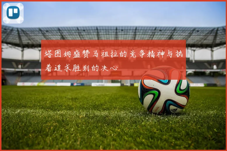 塔图姆盛赞马祖拉的竞争精神与执着追求胜利的决心