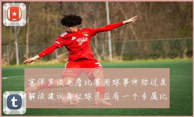 富保罗谈老詹比赛用球事件称过度解读建议每位球员应有一个专属比赛用球