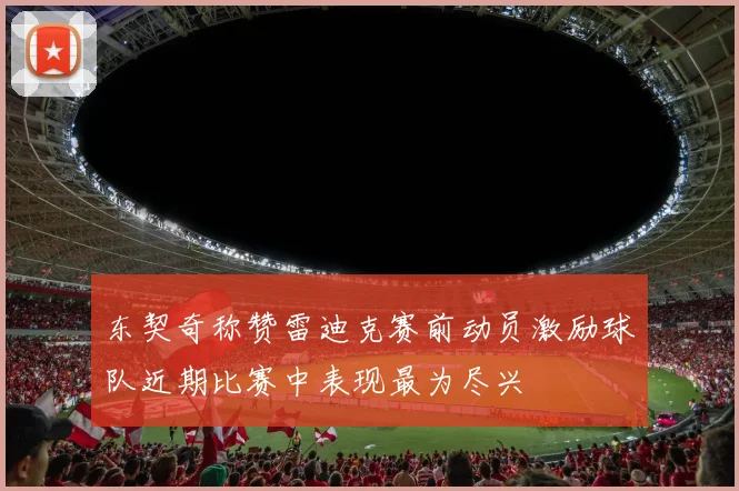 东契奇称赞雷迪克赛前动员激励球队近期比赛中表现最为尽兴