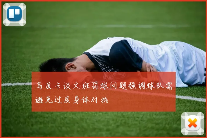 乌度卡谈文班罚球问题强调球队需避免过度身体对抗