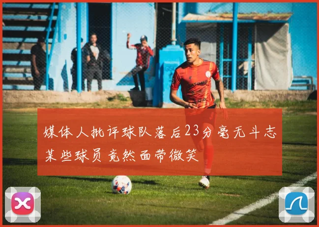 媒体人批评球队落后23分毫无斗志某些球员竟然面带微笑