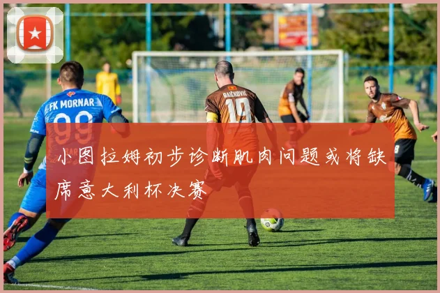 小图拉姆初步诊断肌肉问题或将缺席意大利杯决赛