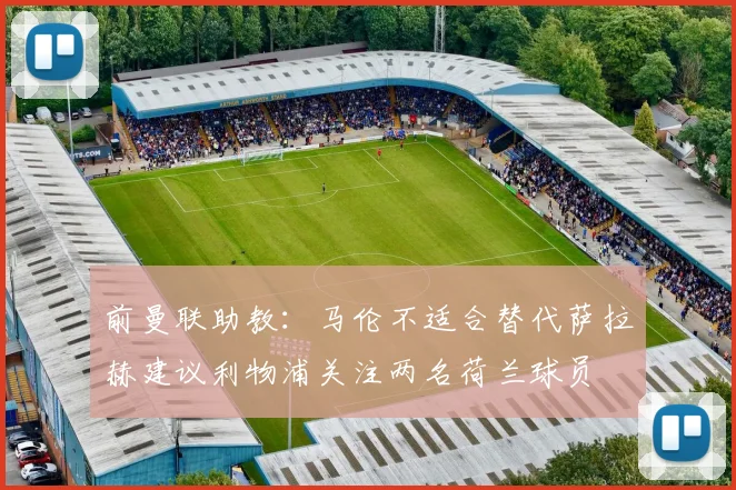 前曼联助教：马伦不适合替代萨拉赫建议利物浦关注两名荷兰球员