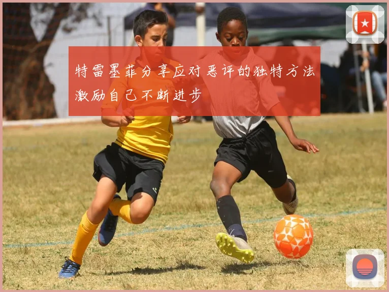 特雷墨菲分享应对恶评的独特方法激励自己不断进步